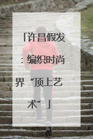 许昌假发：编织时尚界“顶上艺术”