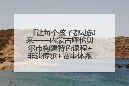 让每个孩子都动起来——内蒙古呼伦贝尔市构建特色课程+非遗传承+赛事体系校园体育生态链