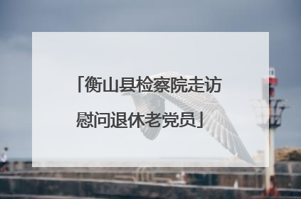 衡山县检察院走访慰问退休老党员
