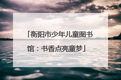 衡阳市少年儿童图书馆：书香点亮童梦