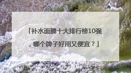 补水面膜十大排行榜10强，哪个牌子好用又便宜？