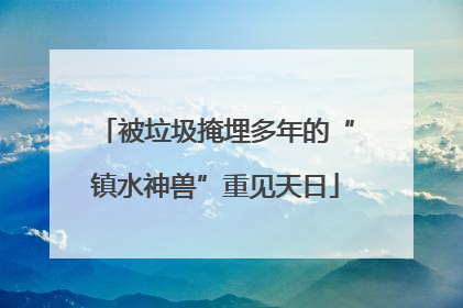 被垃圾掩埋多年的“镇水神兽”重见天日