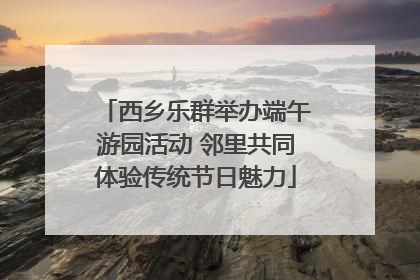 西乡乐群举办端午游园活动 邻里共同体验传统节日魅力