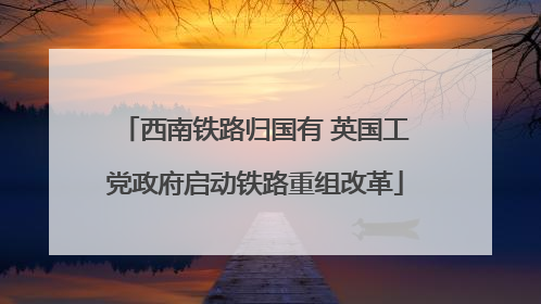 西南铁路归国有 英国工党政府启动铁路重组改革