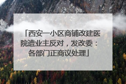 西安一小区商铺改建医院遭业主反对，发改委：各部门正商议处理