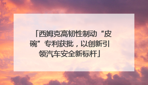 西姆克高韧性制动“皮碗”专利获批，以创新引领汽车安全新标杆