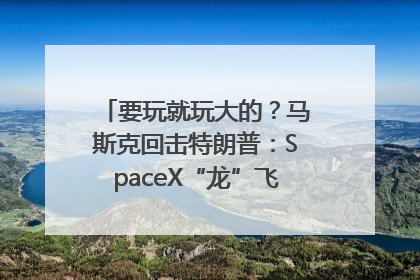 要玩就玩大的？马斯克回击特朗普：SpaceX“龙”飞船将立即退役！