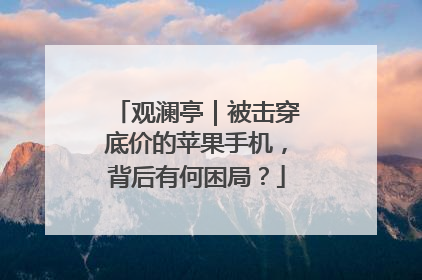 观澜亭｜被击穿底价的苹果手机，背后有何困局？