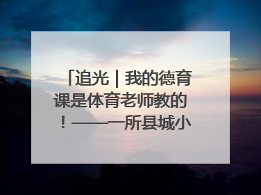 追光｜我的德育课是体育老师教的！——一所县城小学的思政课改革