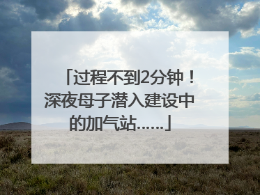 过程不到2分钟！深夜母子潜入建设中的加气站……