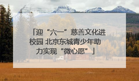 迎“六一”慈善文化进校园 北京东城青少年助力实现“微心愿”