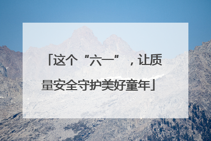 这个“六一”，让质量安全守护美好童年