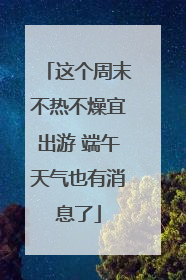 这个周末不热不燥宜出游 端午天气也有消息了