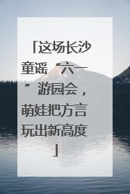 这场长沙童谣“六一”游园会，萌娃把方言玩出新高度