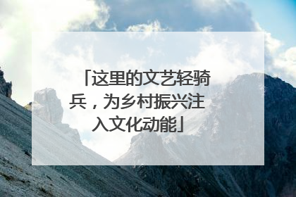 这里的文艺轻骑兵，为乡村振兴注入文化动能