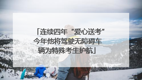 连续四年“爱心送考” 今年他将驾驶无障碍车辆为特殊考生护航