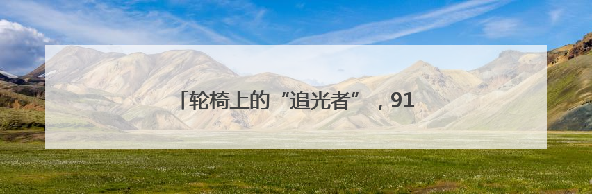 轮椅上的“追光者”，91岁老人跨越三年的光明之旅