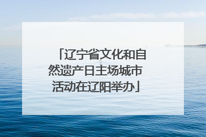辽宁省文化和自然遗产日主场城市活动在辽阳举办