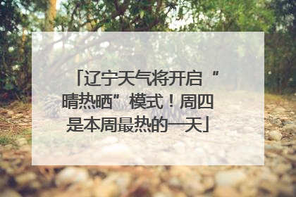 辽宁天气将开启“晴热晒”模式！周四是本周最热的一天