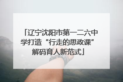 辽宁沈阳市第一二六中学打造“行走的思政课” 解码育人新范式