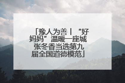 豫人为善丨“好妈妈”温暖一座城 张冬香当选第九届全国道德模范