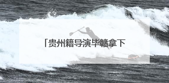 贵州籍导演毕赣拿下戛纳国际电影节特别大奖｜外媒点赞：奇妙而广阔的纯粹电影梦