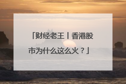 财经老王丨香港股市为什么这么火？