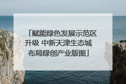 赋能绿色发展示范区升级 中新天津生态城布局绿创产业版图