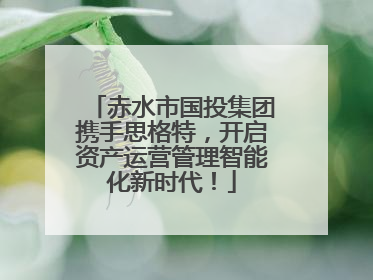 赤水市国投集团携手思格特，开启资产运营管理智能化新时代！
