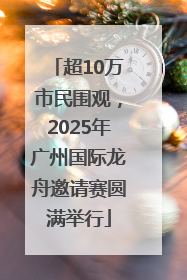 超10万市民围观，2025年广州国际龙舟邀请赛圆满举行