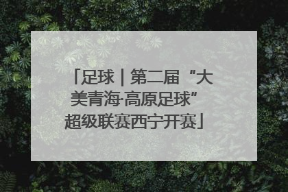 足球｜第二届“大美青海·高原足球”超级联赛西宁开赛