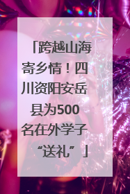 跨越山海寄乡情！四川资阳安岳县为500名在外学子“送礼”
