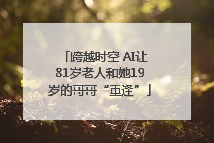 跨越时空 AI让81岁老人和她19岁的哥哥“重逢”