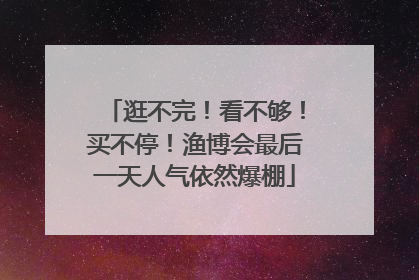 逛不完！看不够！买不停！渔博会最后一天人气依然爆棚