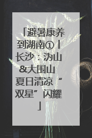 避暑康养到湖南①丨长沙：沩山&大围山 夏日清凉“双星”闪耀