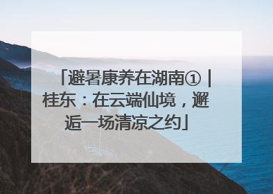 避暑康养在湖南①｜桂东：在云端仙境，邂逅一场清凉之约