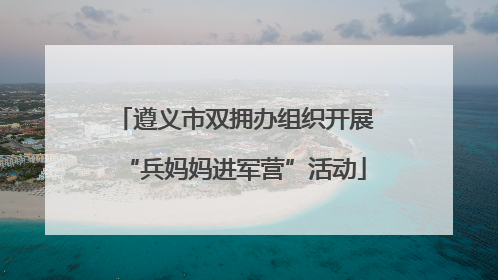 遵义市双拥办组织开展“兵妈妈进军营”活动