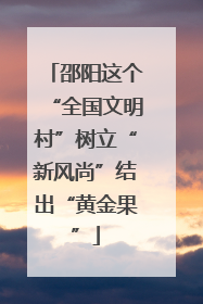 邵阳这个“全国文明村”树立“新风尚”结出“黄金果”