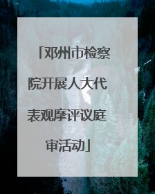 邓州市检察院开展人大代表观摩评议庭审活动