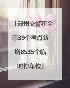 郑州交警在全市39个考点新增8535个临时停车位