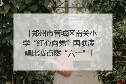 郑州市管城区南关小学“红心向党”国歌演唱比赛点燃“六一”