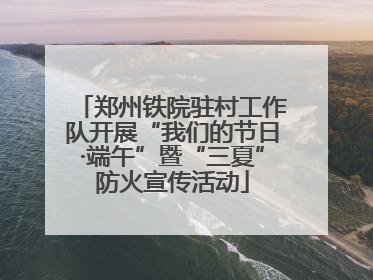 郑州铁院驻村工作队开展“我们的节日·端午”暨“三夏”防火宣传活动