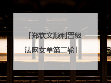 郑钦文顺利晋级法网女单第二轮