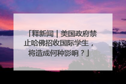 释新闻｜美国政府禁止哈佛招收国际学生，将造成何种影响？