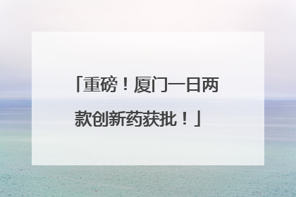 重磅！厦门一日两款创新药获批！