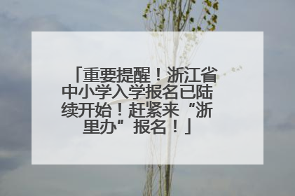 重要提醒！浙江省中小学入学报名已陆续开始！赶紧来“浙里办”报名！