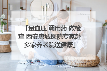 量血压 调用药 做检查 西安唐城医院专家赴多家养老院送健康