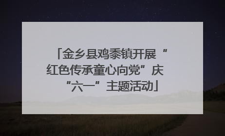金乡县鸡黍镇开展“红色传承童心向党”庆“六一”主题活动