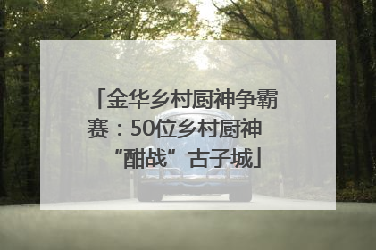 金华乡村厨神争霸赛：50位乡村厨神“酣战”古子城