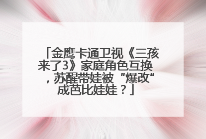 金鹰卡通卫视《三孩来了3》家庭角色互换，苏醒带娃被“爆改”成芭比娃娃？